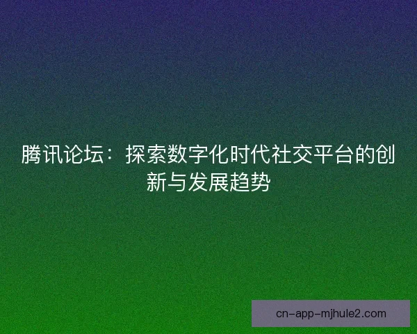 腾讯论坛：探索数字化时代社交平台的创新与发展趋势