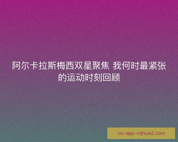 阿尔卡拉斯梅西双星聚焦 我何时最紧张的运动时刻回顾