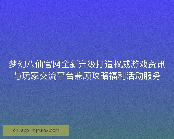 梦幻八仙官网全新升级打造权威游戏资讯与玩家交流平台兼顾攻略福利活动服务