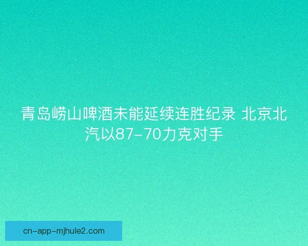 青岛崂山啤酒未能延续连胜纪录 北京北汽以87-70力克对手