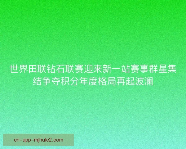 世界田联钻石联赛迎来新一站赛事群星集结争夺积分年度格局再起波澜