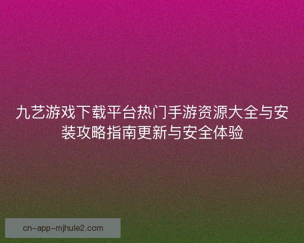 九艺游戏下载平台热门手游资源大全与安装攻略指南更新与安全体验